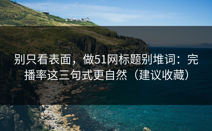 别只看表面，做51网标题别堆词：完播率这三句式更自然（建议收藏）