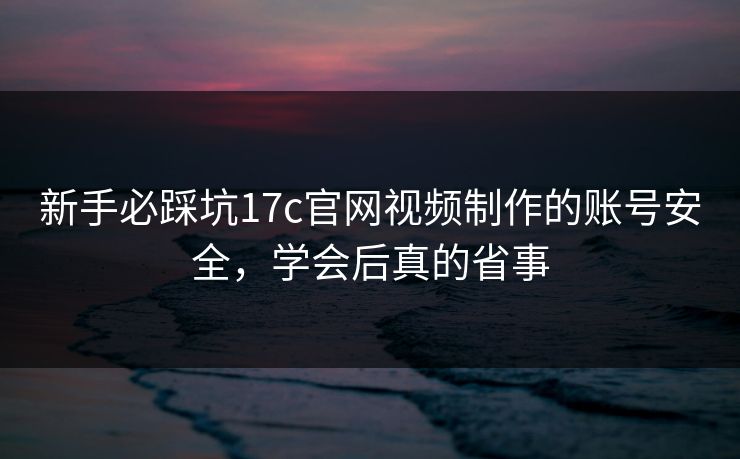 新手必踩坑17c官网视频制作的账号安全，学会后真的省事
