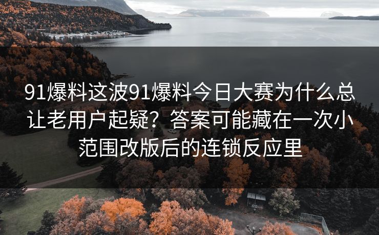 91爆料这波91爆料今日大赛为什么总让老用户起疑？答案可能藏在一次小范围改版后的连锁反应里