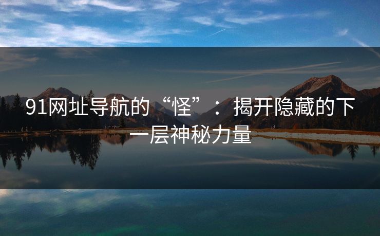 91网址导航的“怪”：揭开隐藏的下一层神秘力量